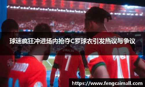 球迷疯狂冲进场内抢夺C罗球衣引发热议与争议